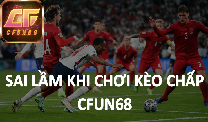 Sai lầm thua cược khi chơi kèo chấp Cfun68